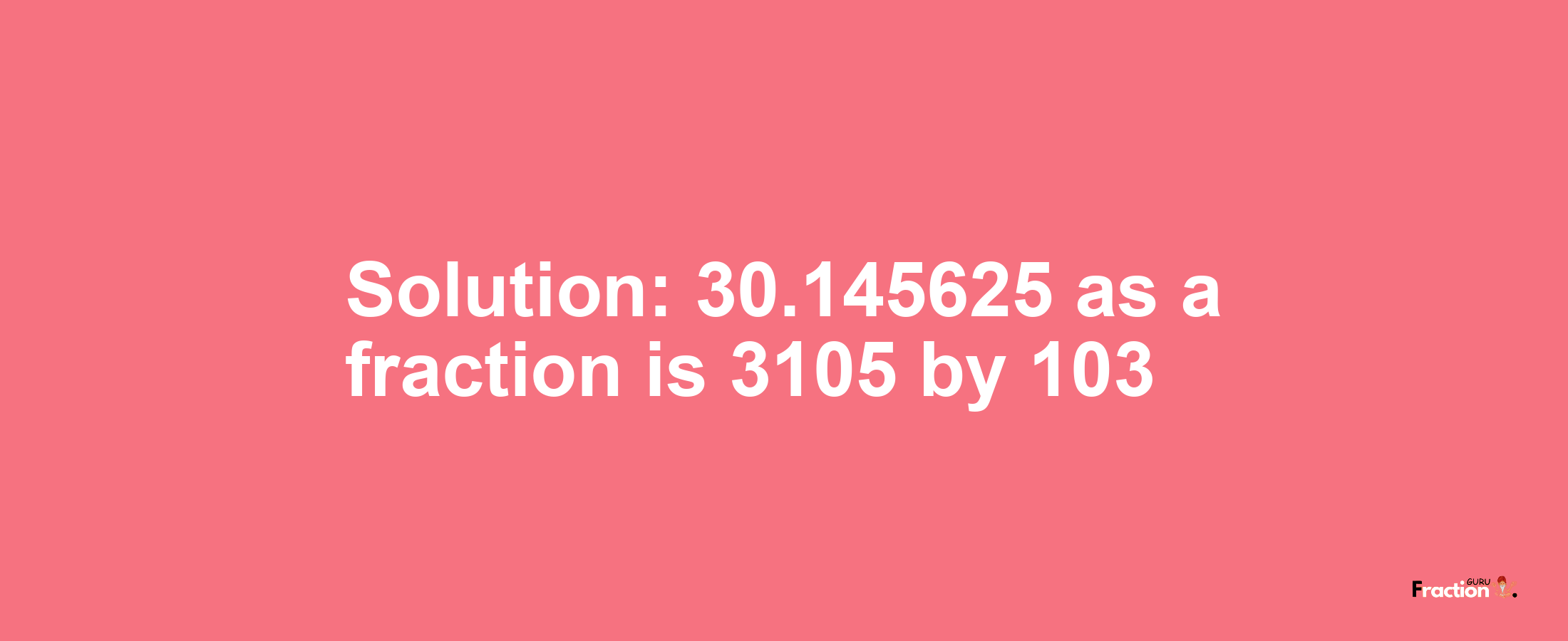 Solution:30.145625 as a fraction is 3105/103